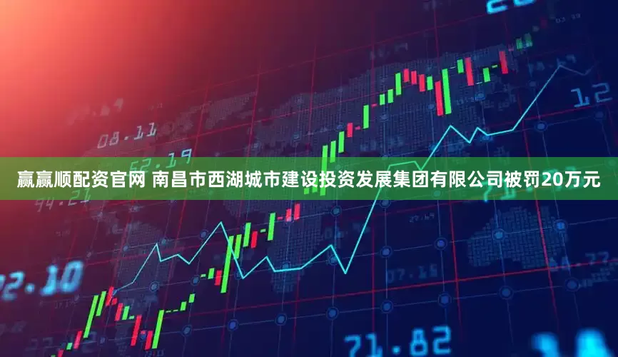 赢赢顺配资官网 南昌市西湖城市建设投资发展集团有限公司被罚20万元