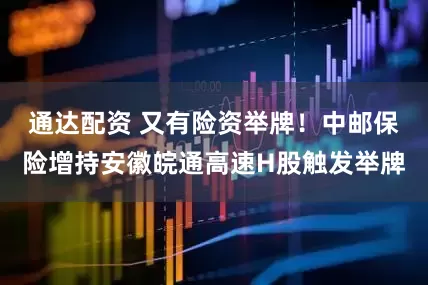 通达配资 又有险资举牌！中邮保险增持安徽皖通高速H股触发举牌