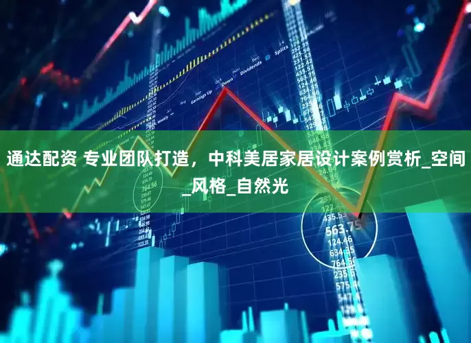 通达配资 专业团队打造，中科美居家居设计案例赏析_空间_风格_自然光