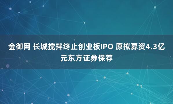 金御网 长城搅拌终止创业板IPO 原拟募资4.3亿元东方证券保荐