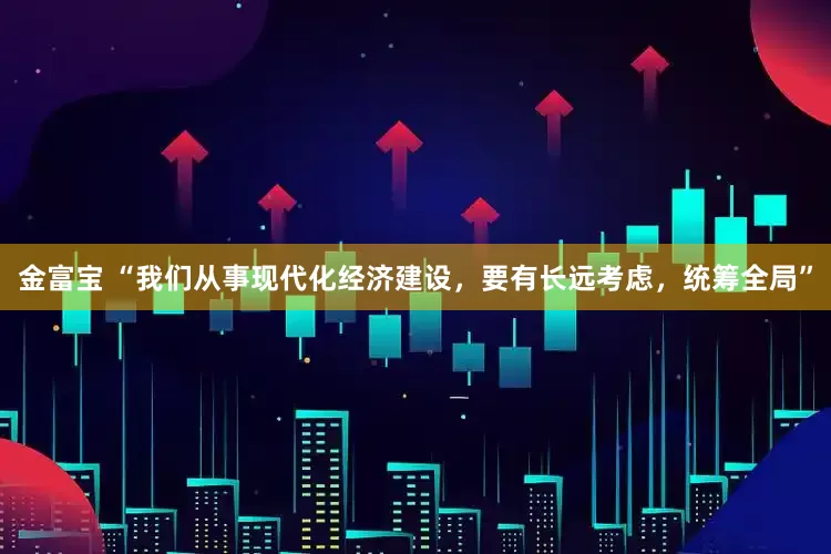 金富宝 “我们从事现代化经济建设，要有长远考虑，统筹全局”