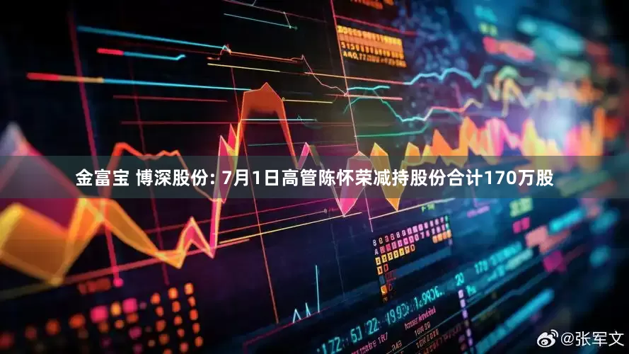 金富宝 博深股份: 7月1日高管陈怀荣减持股份合计170万股