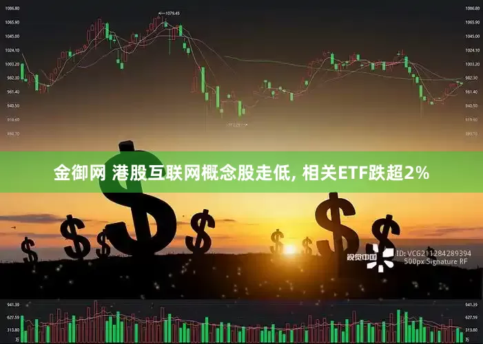 金御网 港股互联网概念股走低, 相关ETF跌超2%