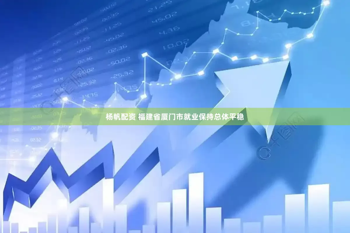 杨帆配资 福建省厦门市就业保持总体平稳
