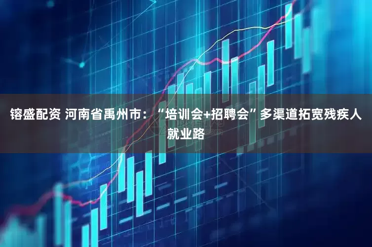 镕盛配资 河南省禹州市：“培训会+招聘会”多渠道拓宽残疾人就业路