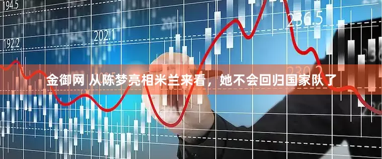 金御网 从陈梦亮相米兰来看，她不会回归国家队了