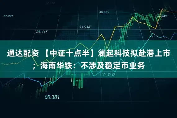 通达配资 【中证十点半】澜起科技拟赴港上市；海南华铁：不涉及稳定币业务
