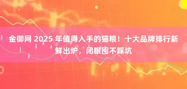 金御网 2025 年值得入手的猫粮！十大品牌排行新鲜出炉，闭眼囤不踩坑