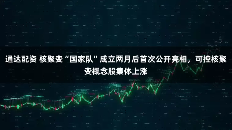 通达配资 核聚变“国家队”成立两月后首次公开亮相，可控核聚变概念股集体上涨