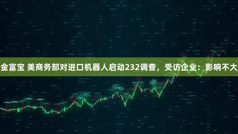 金富宝 美商务部对进口机器人启动232调查，受访企业：影响不大