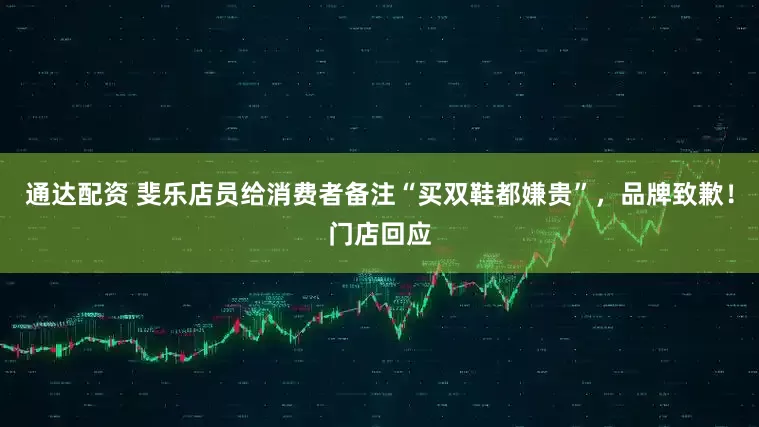 通达配资 斐乐店员给消费者备注“买双鞋都嫌贵”，品牌致歉！门店回应