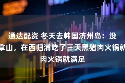 通达配资 冬天去韩国济州岛：没挤汉拿山，在西归浦吃了三天黑猪肉火锅就满足