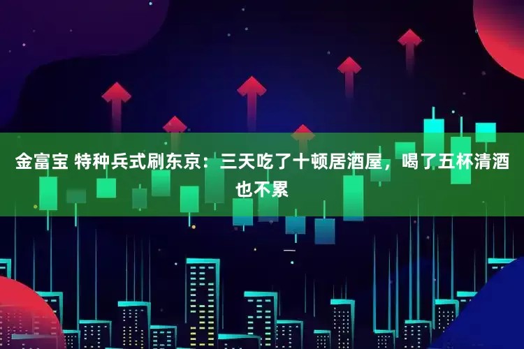 金富宝 特种兵式刷东京：三天吃了十顿居酒屋，喝了五杯清酒也不累