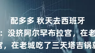 配多多 秋天去西班牙格拉纳达：没挤阿尔罕布拉宫，在老城吃了三天塔吉锅就满足
