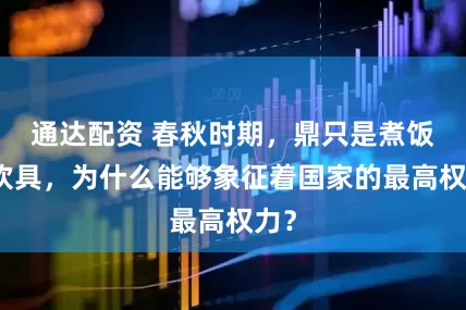 通达配资 春秋时期，鼎只是煮饭的炊具，为什么能够象征着国家的最高权力？