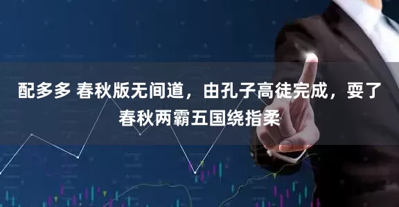 配多多 春秋版无间道，由孔子高徒完成，耍了春秋两霸五国绕指柔