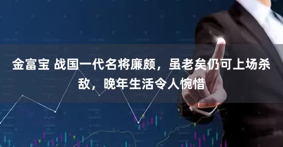 金富宝 战国一代名将廉颇，虽老矣仍可上场杀敌，晚年生活令人惋惜